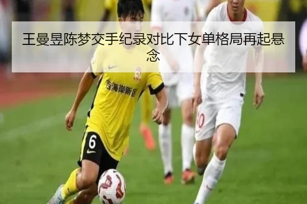 王曼昱陈梦交手纪录对比下女单格局再起悬念（Kaiyun）